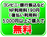 コンビニ銀行振込・郵便振替のNP利用料190円（後払い利用料）は5,000円以上お買い上げで無料です。